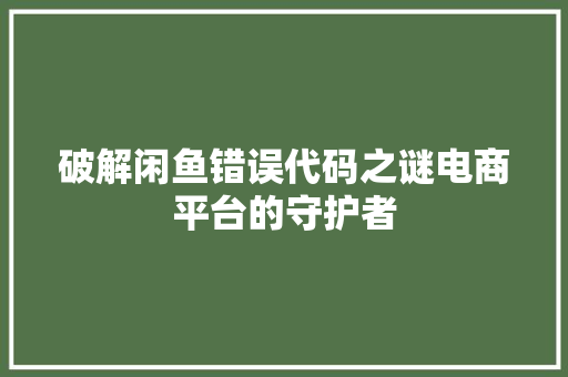 破解闲鱼错误代码之谜电商平台的守护者
