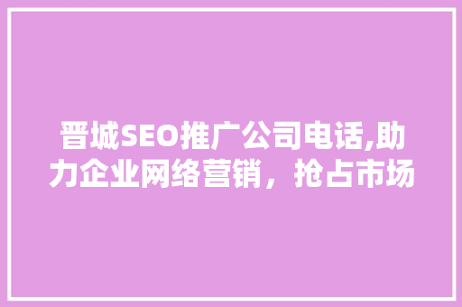 晋城SEO推广公司电话,助力企业网络营销，抢占市场先机