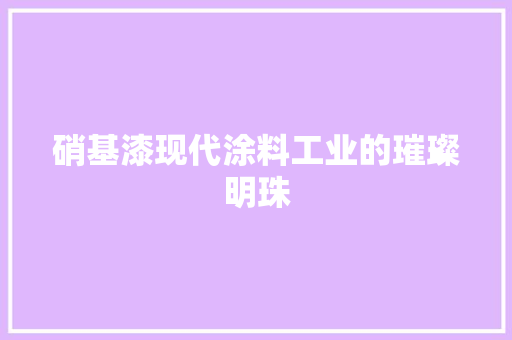 硝基漆现代涂料工业的璀璨明珠