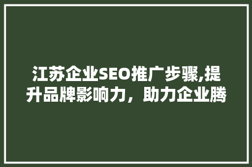 江苏企业SEO推广步骤,提升品牌影响力，助力企业腾飞
