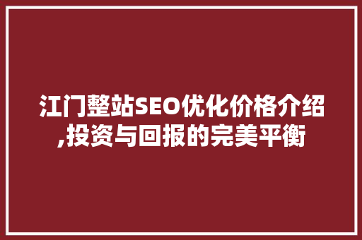 江门整站SEO优化价格介绍,投资与回报的完美平衡