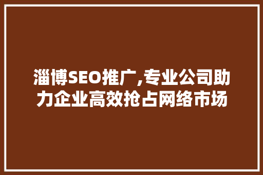 淄博SEO推广,专业公司助力企业高效抢占网络市场