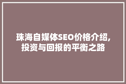 珠海自媒体SEO价格介绍,投资与回报的平衡之路