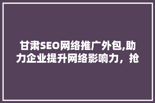 甘肃SEO网络推广外包,助力企业提升网络影响力，抢占市场先机