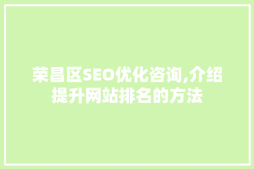 荣昌区SEO优化咨询,介绍提升网站排名的方法