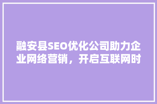 融安县SEO优化公司助力企业网络营销，开启互联网时代新篇章  第1张