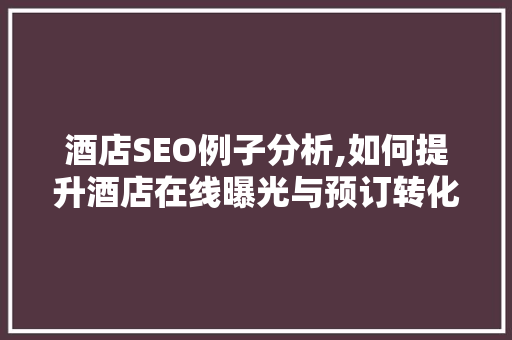 酒店SEO例子分析,如何提升酒店在线曝光与预订转化率