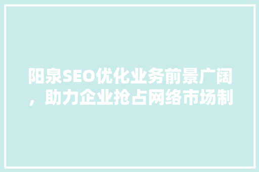 阳泉SEO优化业务前景广阔，助力企业抢占网络市场制高点