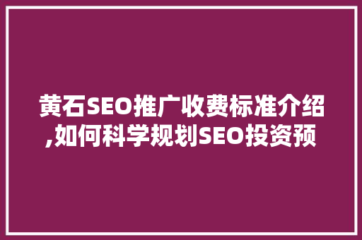 黄石SEO推广收费标准介绍,如何科学规划SEO投资预算