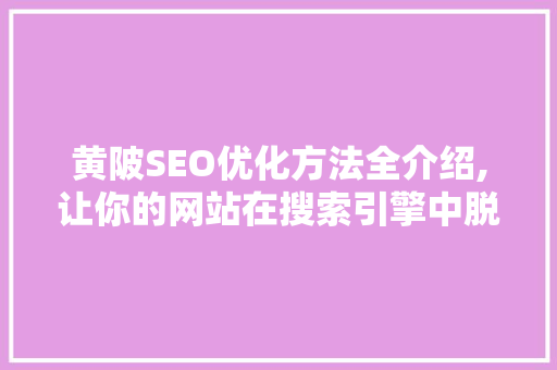 黄陂SEO优化方法全介绍,让你的网站在搜索引擎中脱颖而出