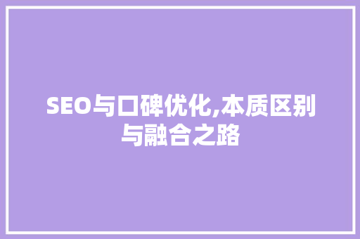 SEO与口碑优化,本质区别与融合之路