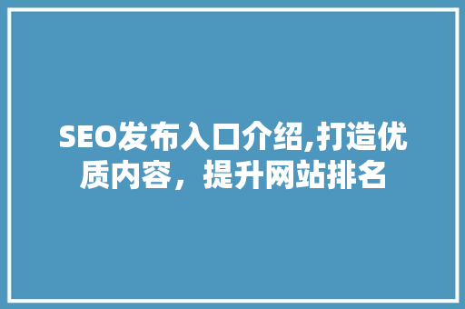SEO发布入口介绍,打造优质内容，提升网站排名