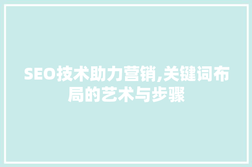 SEO技术助力营销,关键词布局的艺术与步骤