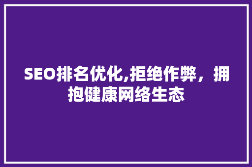SEO排名优化,拒绝作弊，拥抱健康网络生态