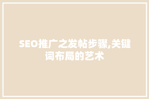 SEO推广之发帖步骤,关键词布局的艺术