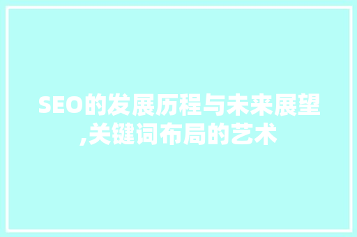 SEO的发展历程与未来展望,关键词布局的艺术