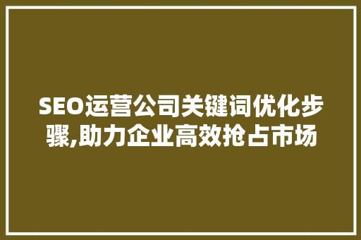 SEO运营公司关键词优化步骤,助力企业高效抢占市场先机