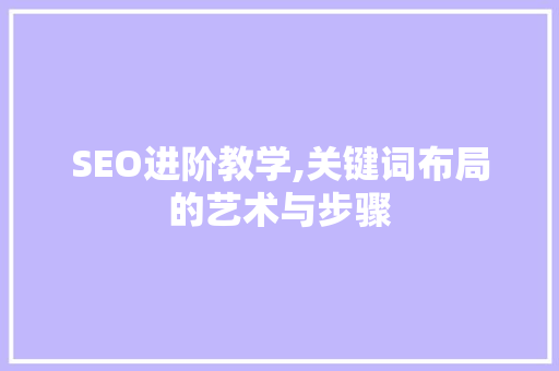 SEO进阶教学,关键词布局的艺术与步骤