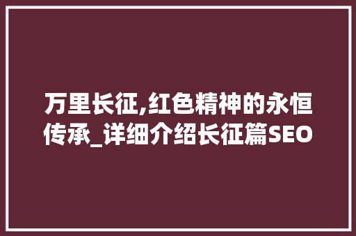 万里长征,红色精神的永恒传承_详细介绍长征篇SEO步骤