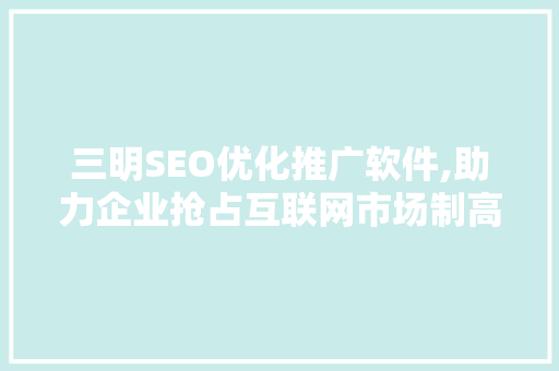 三明SEO优化推广软件,助力企业抢占互联网市场制高点