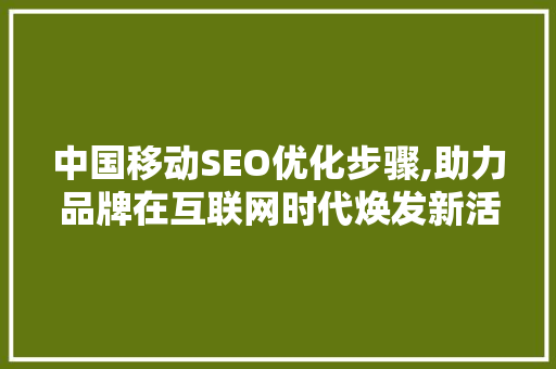 中国移动SEO优化步骤,助力品牌在互联网时代焕发新活力