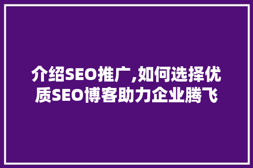 介绍SEO推广,如何选择优质SEO博客助力企业腾飞
