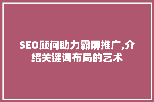 SEO顾问助力霸屏推广,介绍关键词布局的艺术
