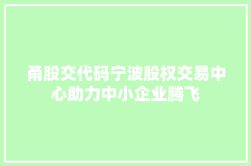甬股交代码宁波股权交易中心助力中小企业腾飞