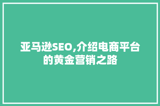 亚马逊SEO,介绍电商平台的黄金营销之路