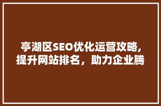 亭湖区SEO优化运营攻略,提升网站排名，助力企业腾飞