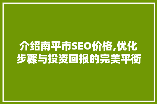 介绍南平市SEO价格,优化步骤与投资回报的完美平衡  第1张