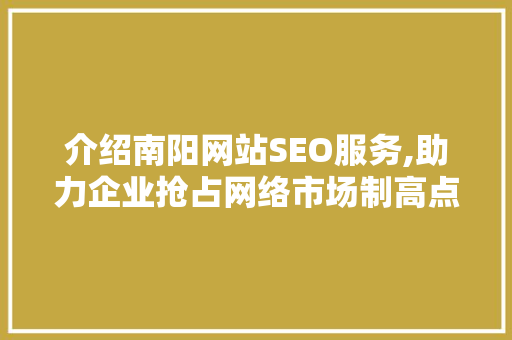 介绍南阳网站SEO服务,助力企业抢占网络市场制高点
