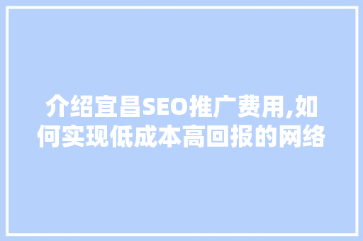介绍宜昌SEO推广费用,如何实现低成本高回报的网络营销步骤