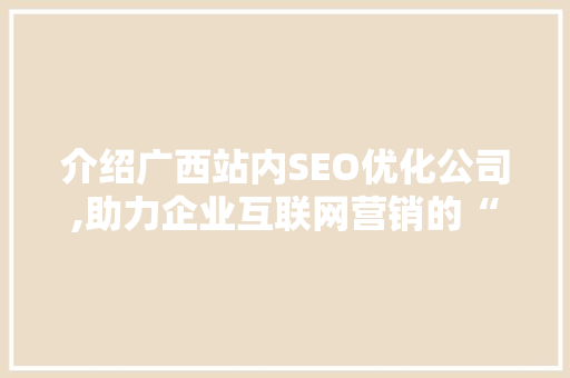介绍广西站内SEO优化公司,助力企业互联网营销的“隐形推手”