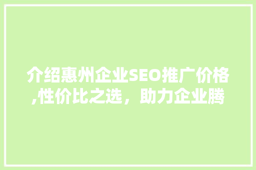 介绍惠州企业SEO推广价格,性价比之选，助力企业腾飞