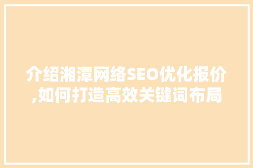 介绍湘潭网络SEO优化报价,如何打造高效关键词布局步骤  第1张