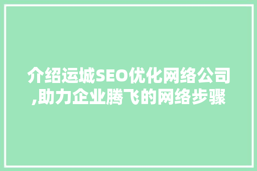 介绍运城SEO优化网络公司,助力企业腾飞的网络步骤