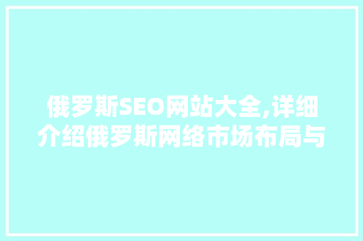俄罗斯SEO网站大全,详细介绍俄罗斯网络市场布局与优化步骤