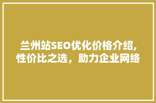 兰州站SEO优化价格介绍,性价比之选，助力企业网络营销