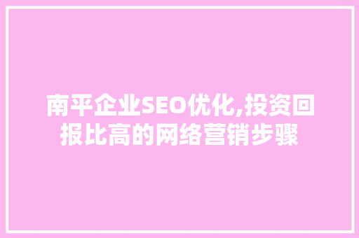 南平企业SEO优化,投资回报比高的网络营销步骤