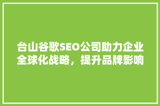 台山谷歌SEO公司助力企业全球化战略，提升品牌影响力