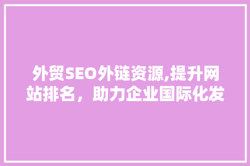 外贸SEO外链资源,提升网站排名，助力企业国际化发展