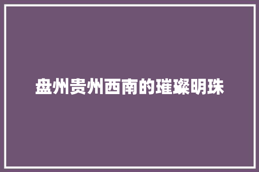 盘州贵州西南的璀璨明珠