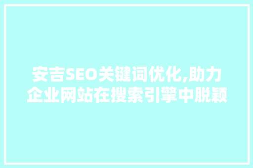 安吉SEO关键词优化,助力企业网站在搜索引擎中脱颖而出