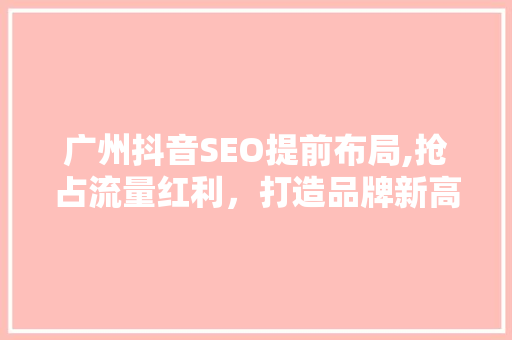 广州抖音SEO提前布局,抢占流量红利，打造品牌新高度