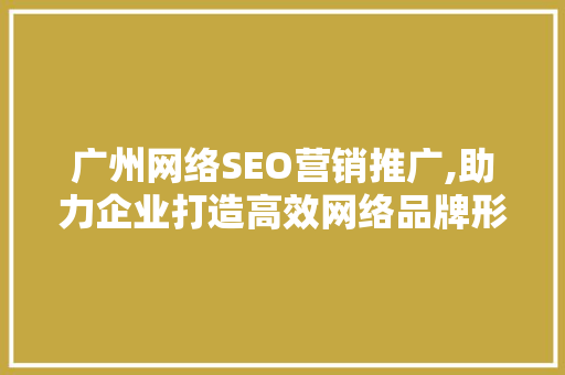 广州网络SEO营销推广,助力企业打造高效网络品牌形象