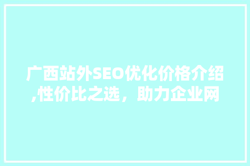 广西站外SEO优化价格介绍,性价比之选，助力企业网络营销腾飞
