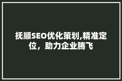 抚顺SEO优化策划,精准定位，助力企业腾飞
