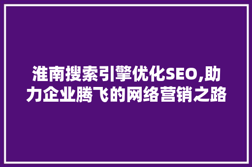 淮南搜索引擎优化SEO,助力企业腾飞的网络营销之路