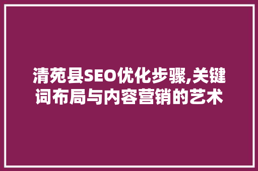 清苑县SEO优化步骤,关键词布局与内容营销的艺术